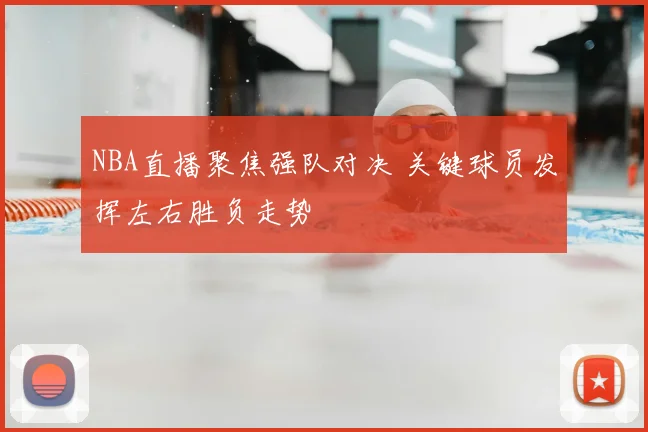 NBA直播聚焦强队对决 关键球员发挥左右胜负走势