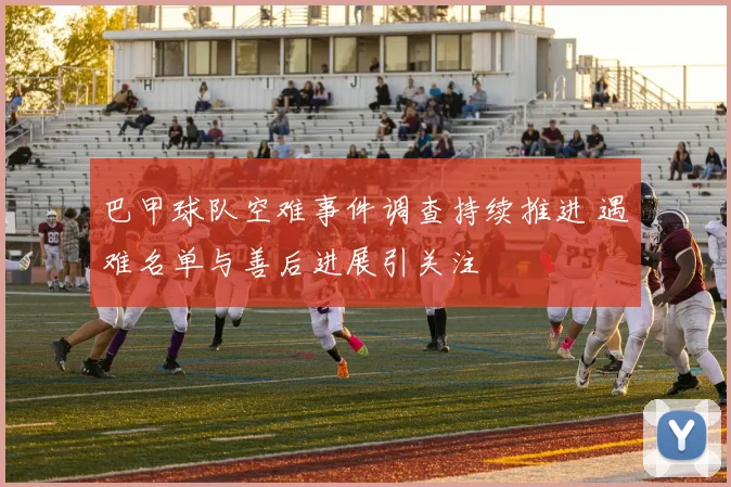 巴甲球队空难事件调查持续推进 遇难名单与善后进展引关注